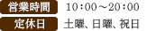 営業時間 10:00～20：00　定休日 土曜日、日曜日、祝日